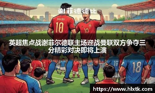 英超焦点战谢菲尔德联主场迎战曼联双方争夺三分精彩对决即将上演