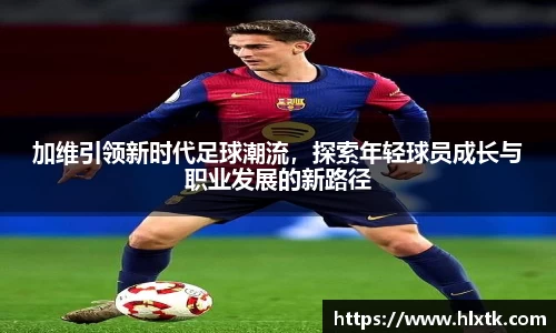 加维引领新时代足球潮流，探索年轻球员成长与职业发展的新路径