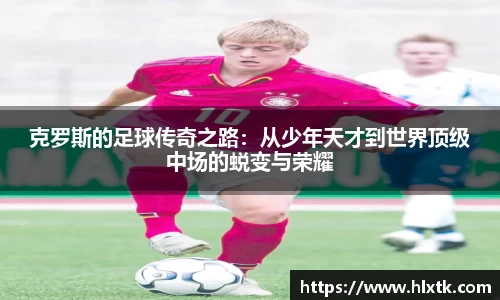 克罗斯的足球传奇之路：从少年天才到世界顶级中场的蜕变与荣耀