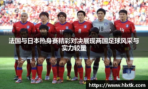 法国与日本热身赛精彩对决展现两国足球风采与实力较量