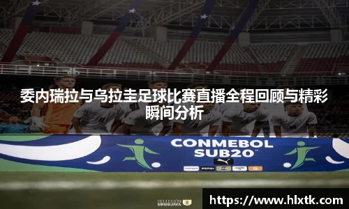 委内瑞拉与乌拉圭足球比赛直播全程回顾与精彩瞬间分析