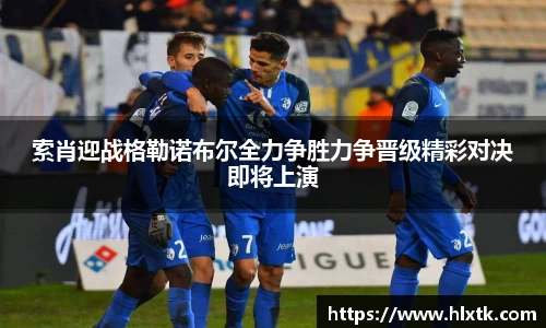 索肖迎战格勒诺布尔全力争胜力争晋级精彩对决即将上演