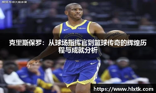 克里斯保罗：从球场指挥官到篮球传奇的辉煌历程与成就分析