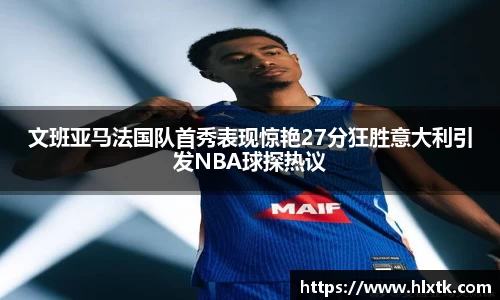 文班亚马法国队首秀表现惊艳27分狂胜意大利引发NBA球探热议