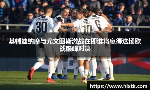 基辅迪纳摩与尤文图斯激战在即谁将赢得这场欧战巅峰对决