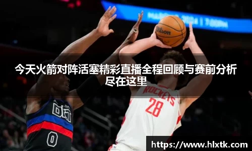 今天火箭对阵活塞精彩直播全程回顾与赛前分析尽在这里