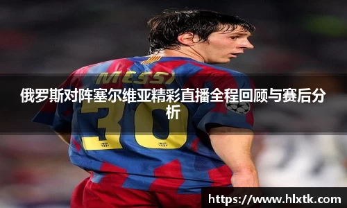 俄罗斯对阵塞尔维亚精彩直播全程回顾与赛后分析