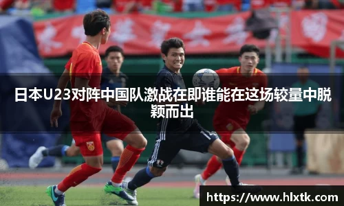 日本U23对阵中国队激战在即谁能在这场较量中脱颖而出