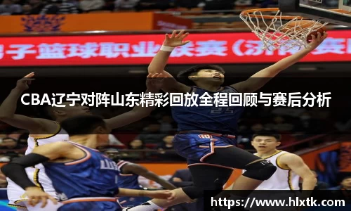 CBA辽宁对阵山东精彩回放全程回顾与赛后分析