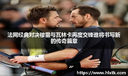 法网经典对决穆雷与瓦林卡再度交锋谁将书写新的传奇篇章