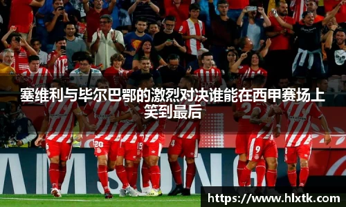 塞维利与毕尔巴鄂的激烈对决谁能在西甲赛场上笑到最后