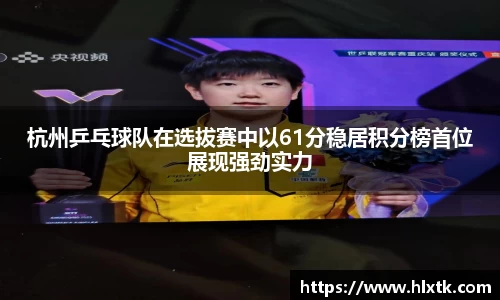杭州乒乓球队在选拔赛中以61分稳居积分榜首位展现强劲实力