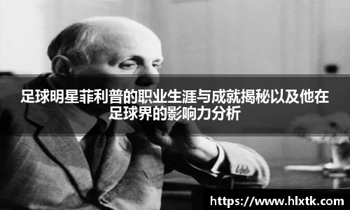 足球明星菲利普的职业生涯与成就揭秘以及他在足球界的影响力分析