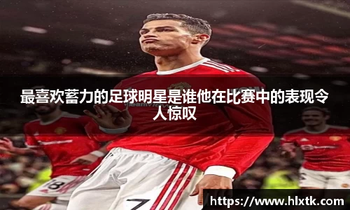 最喜欢蓄力的足球明星是谁他在比赛中的表现令人惊叹