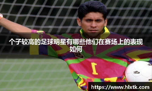 个子较高的足球明星有哪些他们在赛场上的表现如何