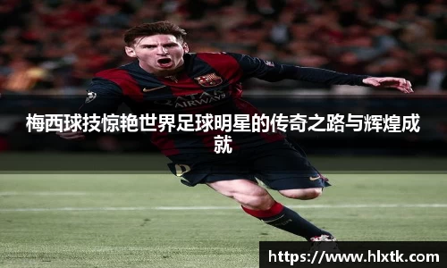 梅西球技惊艳世界足球明星的传奇之路与辉煌成就