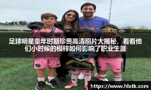 足球明星童年时期珍贵高清照片大揭秘，看看他们小时候的模样如何影响了职业生涯